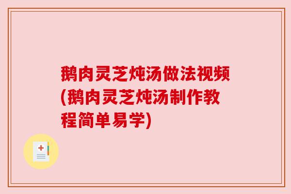 鹅肉灵芝炖汤做法视频(鹅肉灵芝炖汤制作教程简单易学)