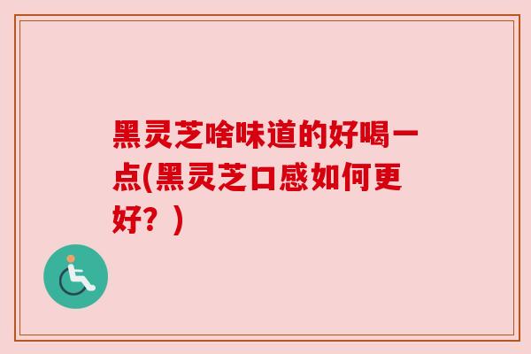 黑灵芝啥味道的好喝一点(黑灵芝口感如何更好?)