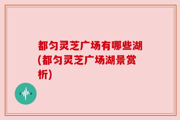都匀灵芝广场有哪些湖(都匀灵芝广场湖景赏析)