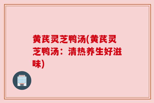 黄芪灵芝鸭汤(黄芪灵芝鸭汤：清热养生好滋味)