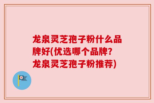 龙泉灵芝孢子粉什么品牌好(优选哪个品牌？龙泉灵芝孢子粉推荐)