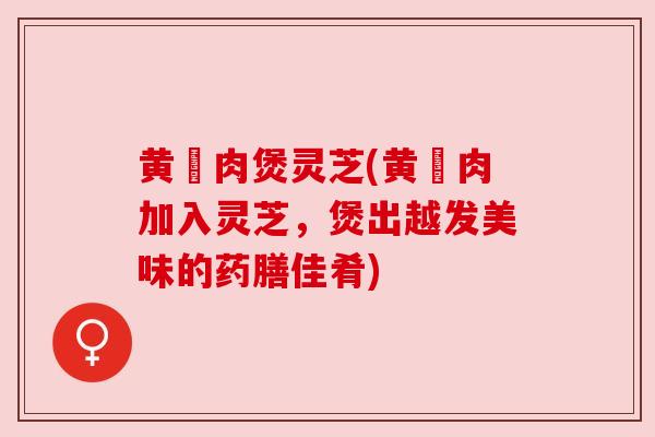 黄猄肉煲灵芝(黄猄肉加入灵芝，煲出越发美味的药膳佳肴)