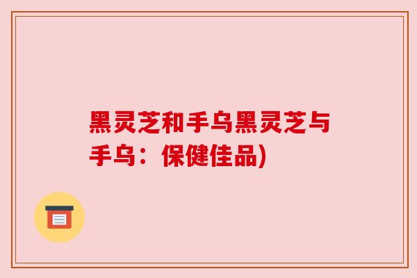 黑灵芝和手乌黑灵芝与手乌:保健佳品)