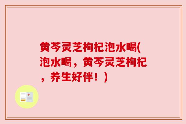 黄芩灵芝枸杞泡水喝(泡水喝，黄芩灵芝枸杞，养生好伴！)