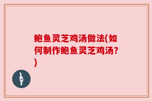 鲍鱼灵芝鸡汤做法(如何制作鲍鱼灵芝鸡汤?)