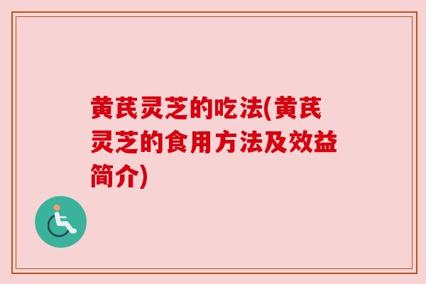 黄芪灵芝的吃法(黄芪灵芝的食用方法及效益简介)