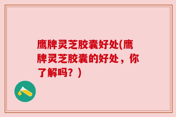 鹰牌灵芝胶囊好处(鹰牌灵芝胶囊的好处,你了解吗?)
