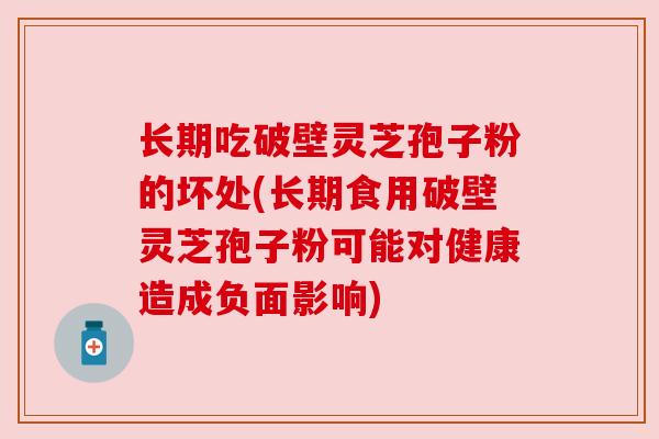 长期吃破壁灵芝孢子粉的坏处(长期食用破壁灵芝孢子粉可能对健康造成负面影响)