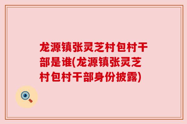 龙源镇张灵芝村包村干部是谁(龙源镇张灵芝村包村干部身份披露)
