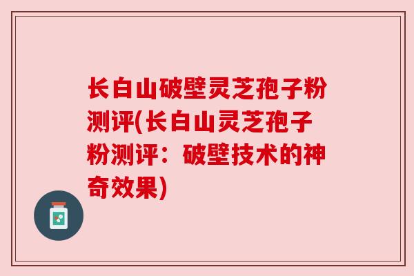 长白山破壁灵芝孢子粉测评(长白山灵芝孢子粉测评：破壁技术的神奇效果)