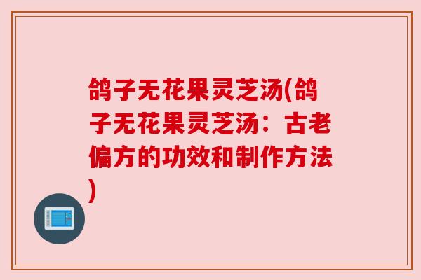 鸽子无花果灵芝汤(鸽子无花果灵芝汤:古老偏方的功效和制作方法)