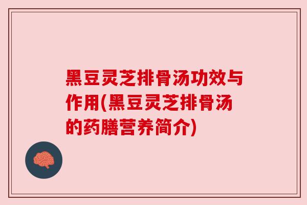 黑豆灵芝排骨汤功效与作用(黑豆灵芝排骨汤的药膳营养简介)