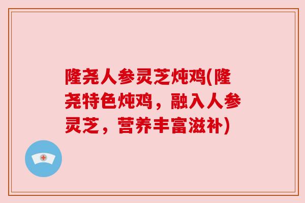 隆尧人参灵芝炖鸡(隆尧特色炖鸡，融入人参灵芝，营养丰富滋补)