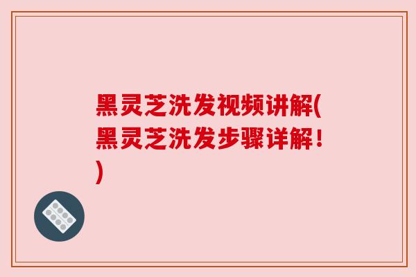 黑灵芝洗发视频讲解(黑灵芝洗发步骤详解!)