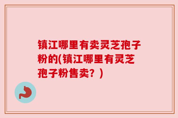 镇江哪里有卖灵芝孢子粉的(镇江哪里有灵芝孢子粉售卖？)