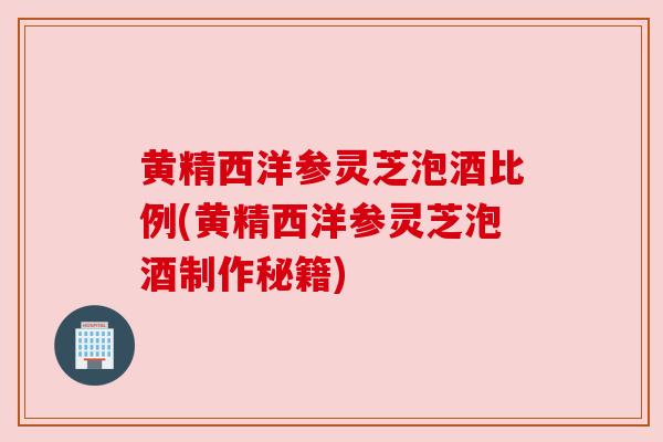 黄精西洋参灵芝泡酒比例(黄精西洋参灵芝泡酒制作秘籍)