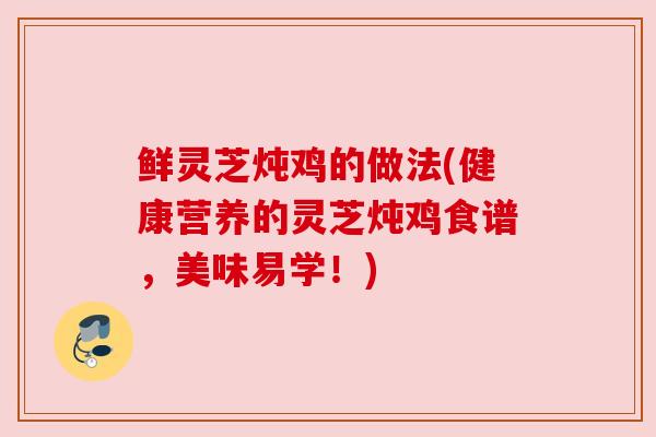 鲜灵芝炖鸡的做法(健康营养的灵芝炖鸡食谱,美味易学!)