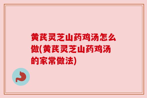 黄芪灵芝山药鸡汤怎么做(黄芪灵芝山药鸡汤的家常做法)