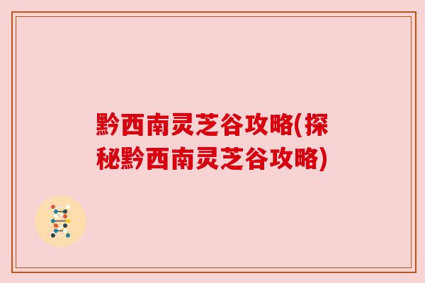 黔西南灵芝谷攻略(探秘黔西南灵芝谷攻略)