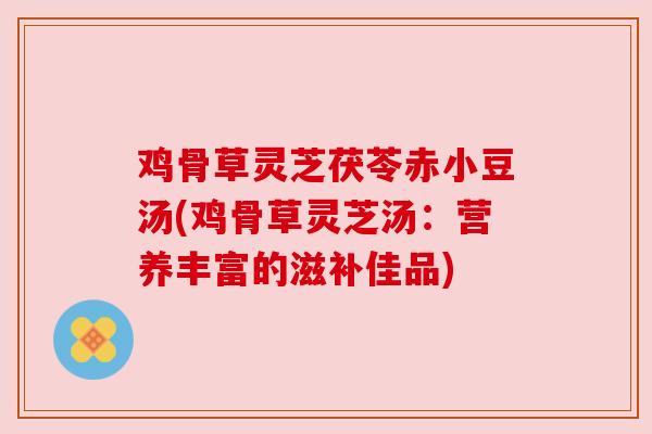 鸡骨草灵芝茯苓赤小豆汤(鸡骨草灵芝汤：营养丰富的滋补佳品)
