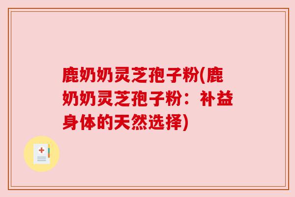 鹿奶奶灵芝孢子粉(鹿奶奶灵芝孢子粉:补益身体的天然选择)