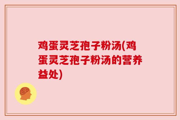 鸡蛋灵芝孢子粉汤(鸡蛋灵芝孢子粉汤的营养益处)