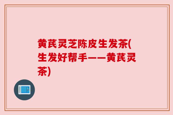 黄芪灵芝陈皮生发茶(生发好帮手——黄芪灵茶)