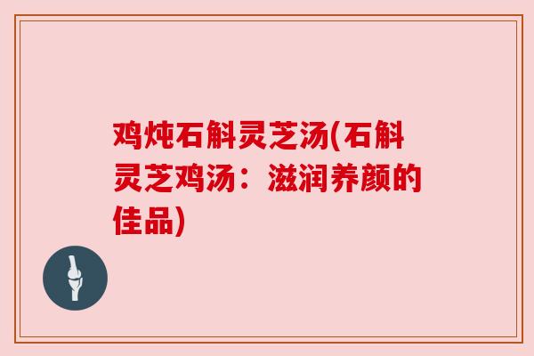 鸡炖石斛灵芝汤(石斛灵芝鸡汤:滋润养颜的佳品)