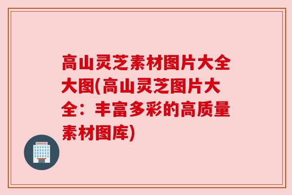 高山灵芝素材图片大全大图(高山灵芝图片大全:丰富多彩的高质量素材图库)