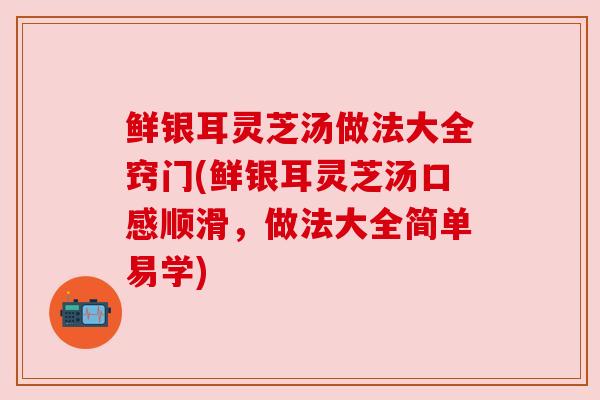 鲜银耳灵芝汤做法大全窍门(鲜银耳灵芝汤口感顺滑，做法大全简单易学)