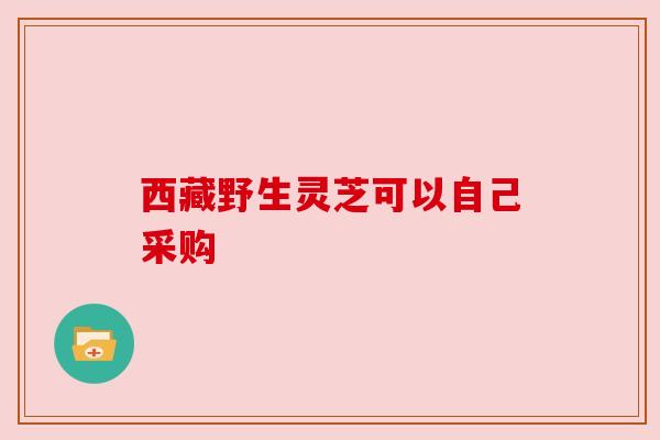 西藏野生灵芝可以自己采购