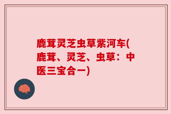 鹿茸灵芝虫草紫河车(鹿茸、灵芝、虫草：中医三宝合一)