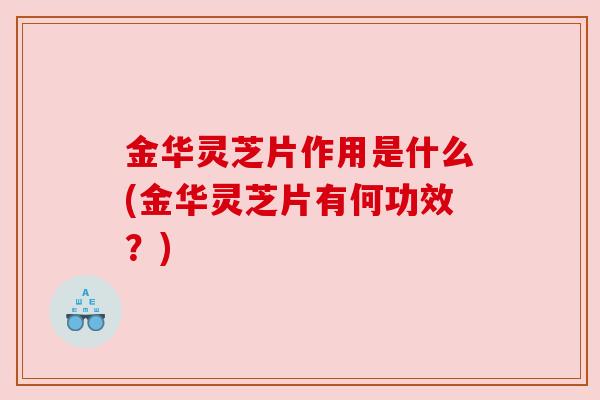 金华灵芝片作用是什么(金华灵芝片有何功效？)