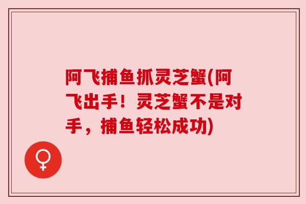 阿飞捕鱼抓灵芝蟹(阿飞出手!灵芝蟹不是对手,捕鱼轻松成功)