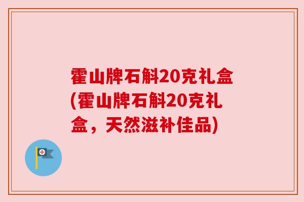 霍山牌石斛20克礼盒(霍山牌石斛20克礼盒,天然滋补佳品)