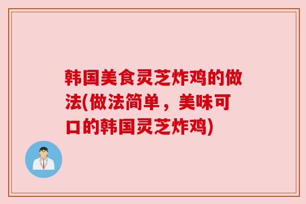 韩国美食灵芝炸鸡的做法(做法简单,美味可口的韩国灵芝炸鸡)