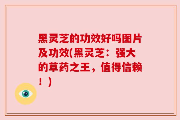 黑灵芝的功效好吗图片及功效(黑灵芝：强大的草药之王，值得信赖！)