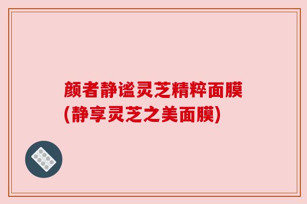颜者静谧灵芝精粹面膜(静享灵芝之美面膜)