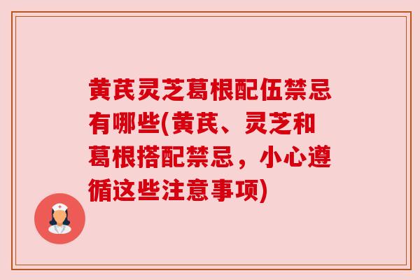 黄芪灵芝葛根配伍禁忌有哪些(黄芪、灵芝和葛根搭配禁忌,小心遵循这些注意事项)