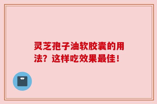 灵芝孢子油软胶囊的用法?这样吃效果最佳!