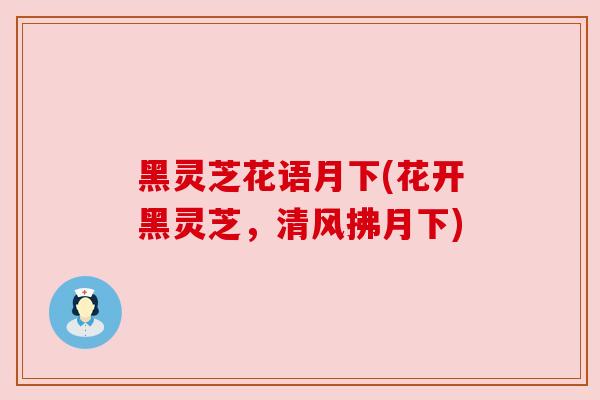 黑灵芝花语月下(花开黑灵芝，清风拂月下)