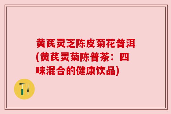 黄芪灵芝陈皮菊花普洱(黄芪灵菊陈普茶:四味混合的健康饮品)