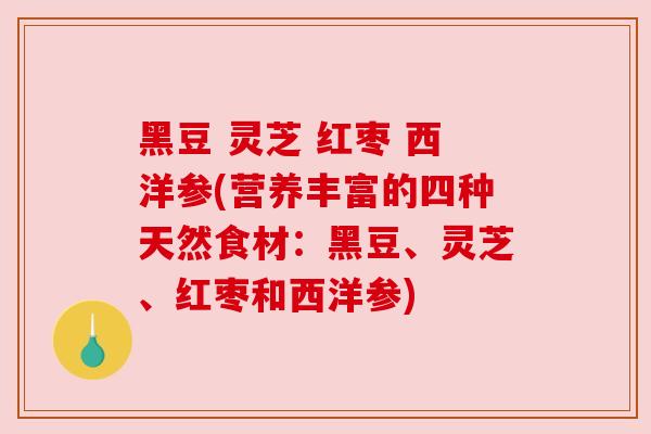 黑豆 灵芝 红枣 西洋参(营养丰富的四种天然食材:黑豆、灵芝、红枣和西洋参)