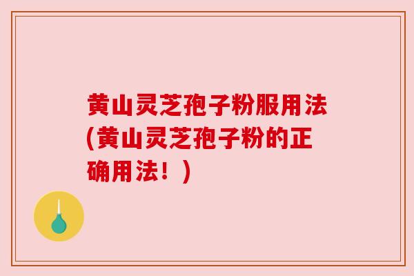 黄山灵芝孢子粉服用法(黄山灵芝孢子粉的正确用法!)