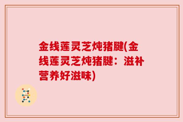 金线莲灵芝炖猪腱(金线莲灵芝炖猪腱：滋补营养好滋味)