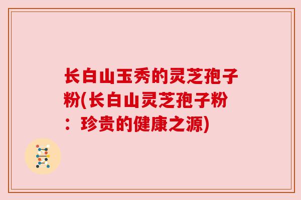 长白山玉秀的灵芝孢子粉(长白山灵芝孢子粉：珍贵的健康之源)