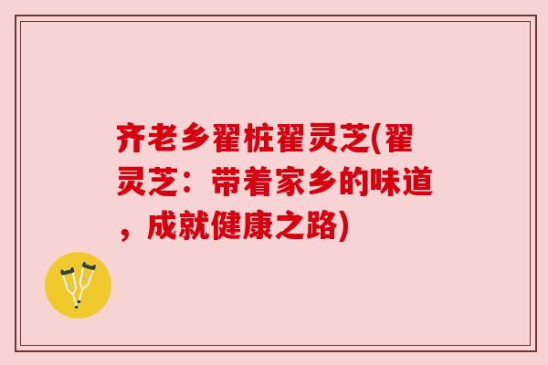 齐老乡翟桩翟灵芝(翟灵芝:带着家乡的味道,成就健康之路)
