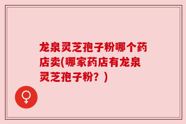 龙泉灵芝孢子粉哪个药店卖(哪家药店有龙泉灵芝孢子粉?)