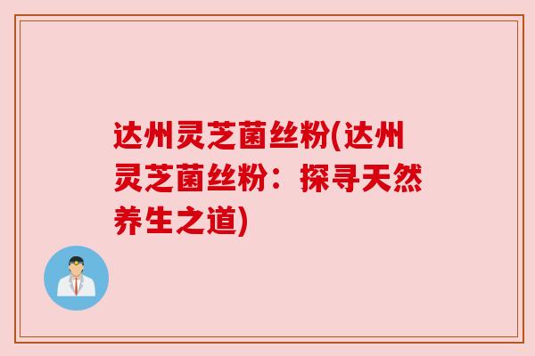 达州灵芝菌丝粉(达州灵芝菌丝粉:探寻天然养生之道)