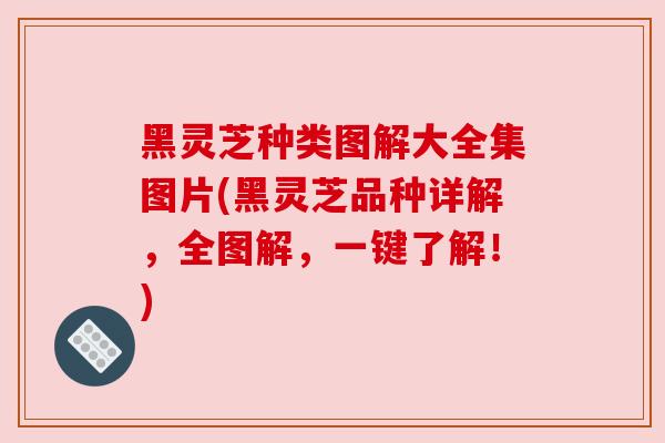 黑灵芝种类图解大全集图片(黑灵芝品种详解,全图解,一键了解!)